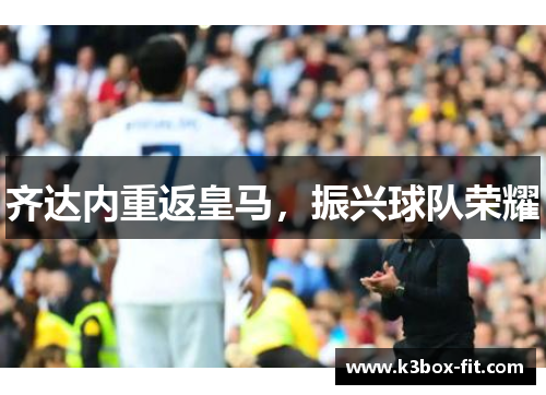 齐达内重返皇马,振兴球队荣耀